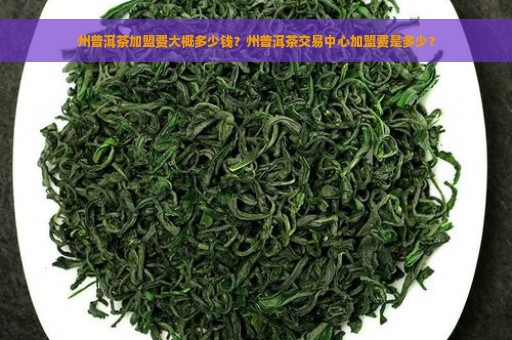 州普洱茶加盟费大概多少钱？州普洱茶交易中心加盟费是多少？