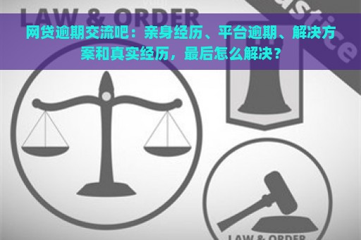 网贷逾期交流吧：亲身经历、平台逾期、解决方案和真实经历，最后怎么解决？