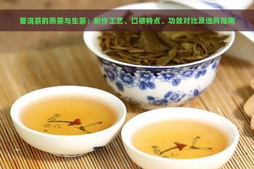 普洱茶的熟茶与生茶：制作工艺、口感特点、功效对比及选购指南