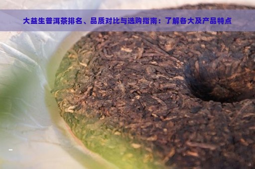 大益生普洱茶排名、品质对比与选购指南：了解各大及产品特点