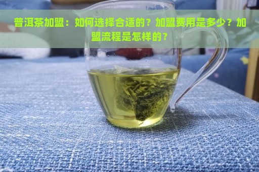 普洱茶加盟：如何选择合适的？加盟费用是多少？加盟流程是怎样的？