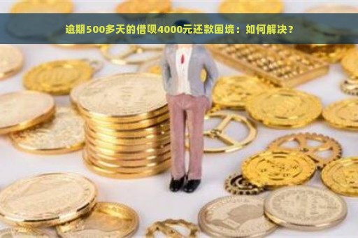 逾期500多天的借呗4000元还款困境：如何解决？