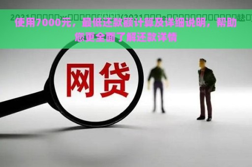 使用7000元，最低还款额计算及详细说明，帮助您更全面了解还款详情