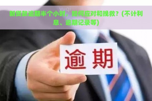 新贷款逾期半个小时，如何应对和挽救？(不计利息、逾期记录等)