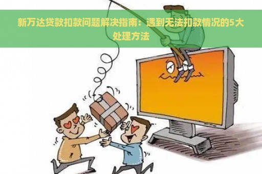 新万达贷款扣款问题解决指南：遇到无法扣款情况的5大处理方法