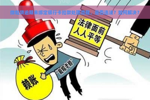 微粒贷逾期未绑定银行卡扣款处理流程，是否违法？如何解决？