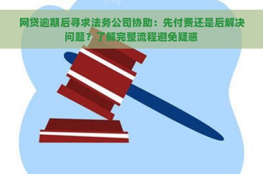 网贷逾期后寻求法务公司协助：先付费还是后解决问题？了解完整流程避免疑惑