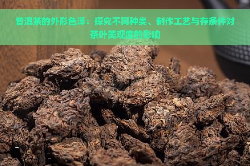 普洱茶的外形色泽：探究不同种类、制作工艺与存条件对茶叶美观度的影响