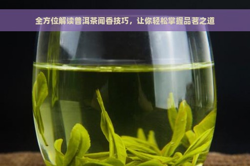 全方位解读普洱茶闻香技巧，让你轻松掌握品茗之道