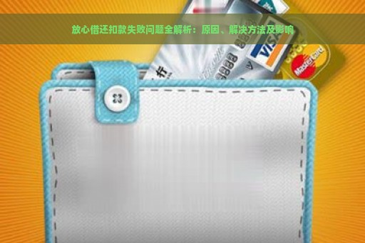 放心借还扣款失败问题全解析：原因、解决方法及影响