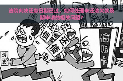 法院判决还款日期已过，如何处理未还清欠款及期申请的相关问题？