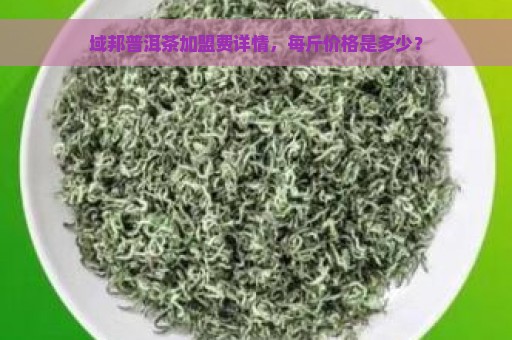 域邦普洱茶加盟费详情，每斤价格是多少？