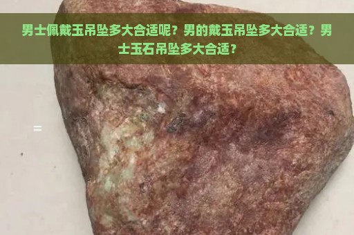 男士佩戴玉吊坠多大合适呢？男的戴玉吊坠多大合适？男士玉石吊坠多大合适？