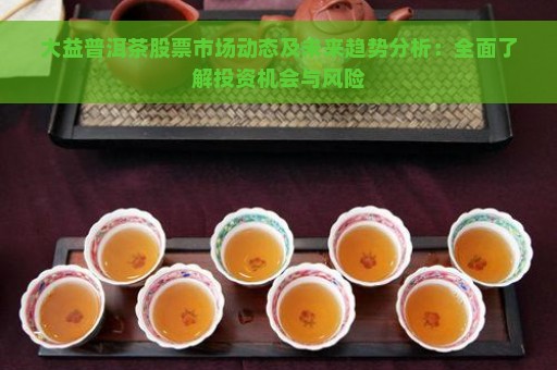 大益普洱茶股票市场动态及未来趋势分析：全面了解投资机会与风险