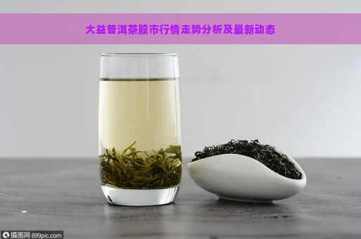 大益普洱茶股市行情走势分析及最新动态