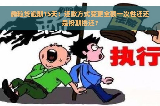 微粒贷逾期15天：还款方式变更全额一次性还还是按期偿还？