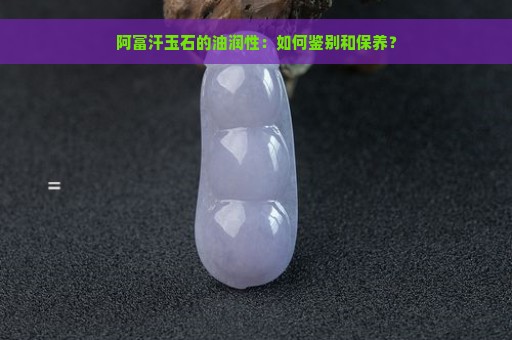 阿富汗玉石的油润性：如何鉴别和保养？