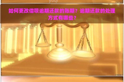 如何更改借呗逾期还款的账期？逾期还款的处理方式有哪些？