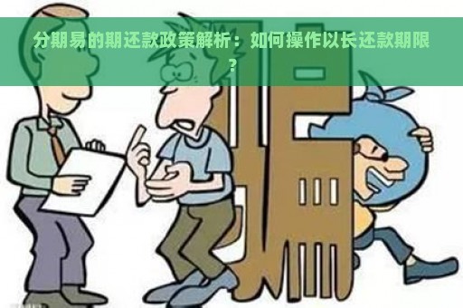 分期易的期还款政策解析：如何操作以长还款期限？