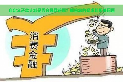 自定义还款计划是否会导致逾期？解答您的疑虑和相关问题