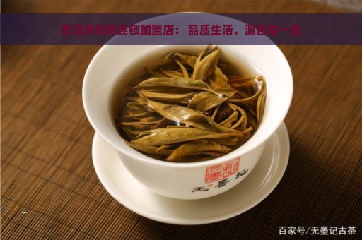 普洱茶专营连锁加盟店： 品质生活，源自每一滴