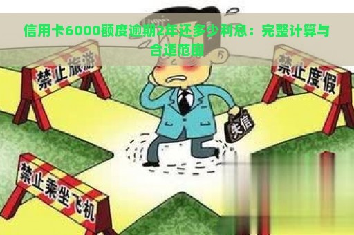 信用卡6000额度逾期2年还多少利息：完整计算与合适范围