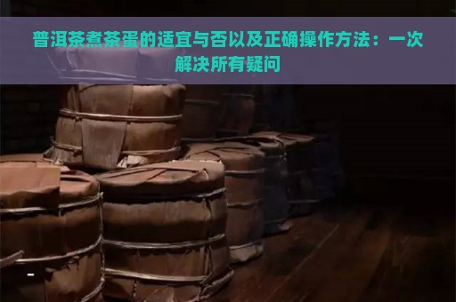 普洱茶煮茶蛋的适宜与否以及正确操作方法：一次解决所有疑问