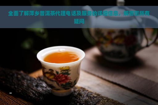 全面了解萍乡普洱茶代理电话及服务的详细信息，解答您所有疑问