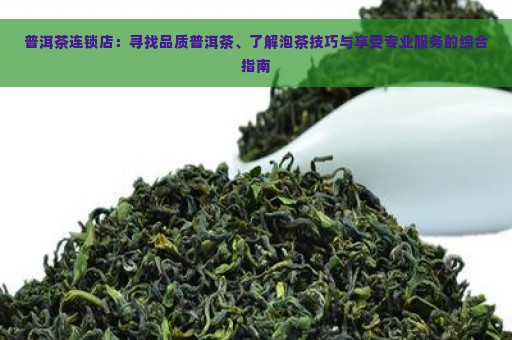 普洱茶连锁店：寻找品质普洱茶、了解泡茶技巧与享受专业服务的综合指南