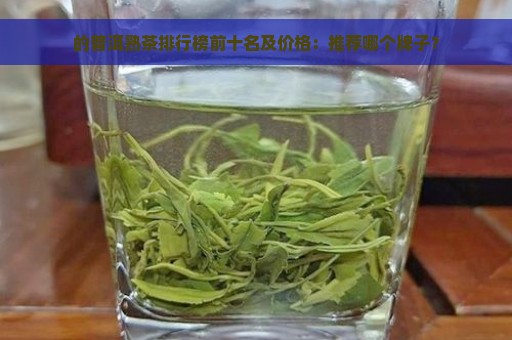 的普洱熟茶排行榜前十名及价格：推荐哪个牌子？