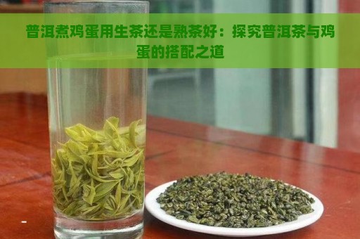 普洱煮鸡蛋用生茶还是熟茶好：探究普洱茶与鸡蛋的搭配之道