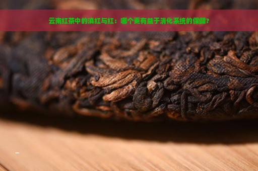 云南红茶中的滇红与红：哪个更有益于消化系统的保健？