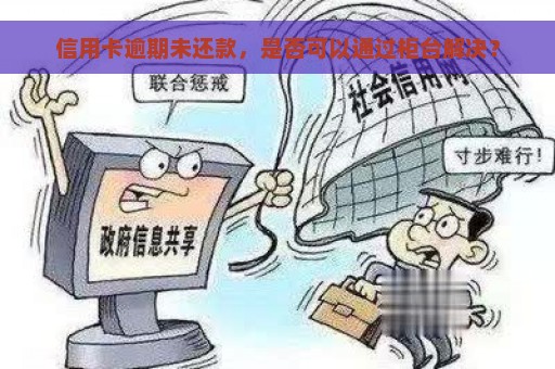 信用卡逾期未还款，是否可以通过柜台解决？