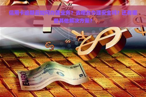 信用卡逾期后如何办理业务？去柜台办理安全吗？还有哪些其他解决方案？