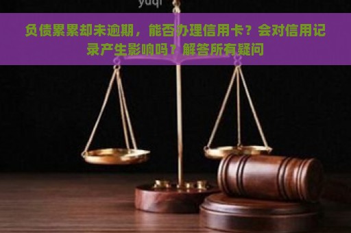 负债累累却未逾期，能否办理信用卡？会对信用记录产生影响吗？解答所有疑问