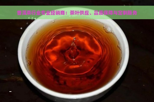 普洱茶行业专业经销商：茶叶供应、品质保障与定制服务