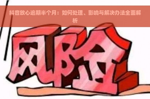 抖音放心逾期半个月：如何处理、影响与解决办法全面解析