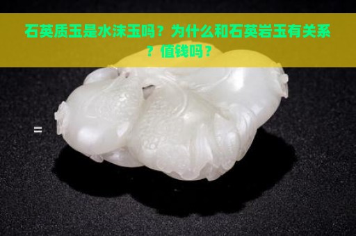 石英质玉是水沫玉吗？为什么和石英岩玉有关系？值钱吗？