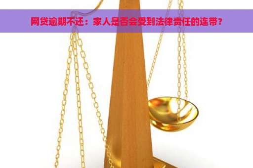 网贷逾期不还：家人是否会受到法律责任的连带？