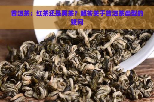 普洱茶：红茶还是黑茶？解答关于普洱茶类型的疑问