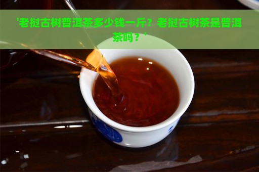 '老挝古树普洱茶多少钱一斤？老挝古树茶是普洱茶吗？'