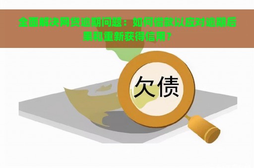 全面解决网贷逾期问题：如何借款以应对逾期后果和重新获得信用？