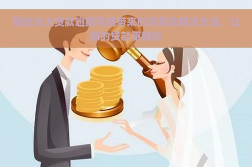 阳光光大贷款逾期可能带来的后果及解决方法，让您的贷款更轻松