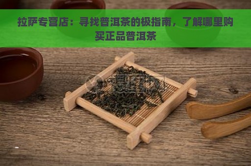 拉萨专营店：寻找普洱茶的极指南，了解哪里购买正品普洱茶