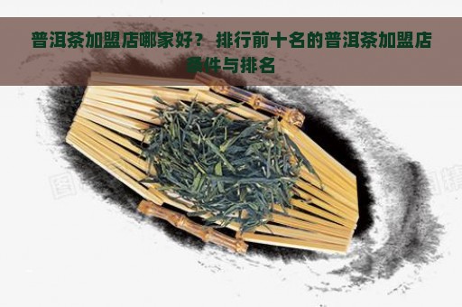 普洱茶加盟店哪家好？ 排行前十名的普洱茶加盟店条件与排名