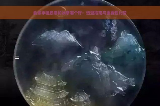 翡翠手镯胶感和冰感哪个好：选型指南与重要性比较