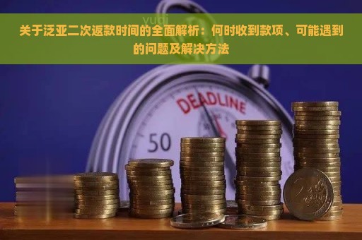 关于泛亚二次返款时间的全面解析：何时收到款项、可能遇到的问题及解决方法