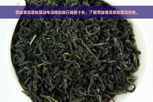 晋城普洱茶加盟店电话地址排行榜前十名，了解晋城普洱茶加盟店详情。