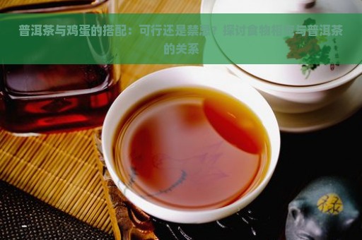 普洱茶与鸡蛋的搭配：可行还是禁忌？探讨食物相克与普洱茶的关系