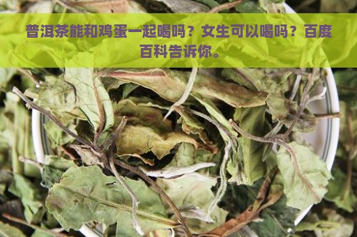 普洱茶能和鸡蛋一起喝吗？女生可以喝吗？百度百科告诉你。